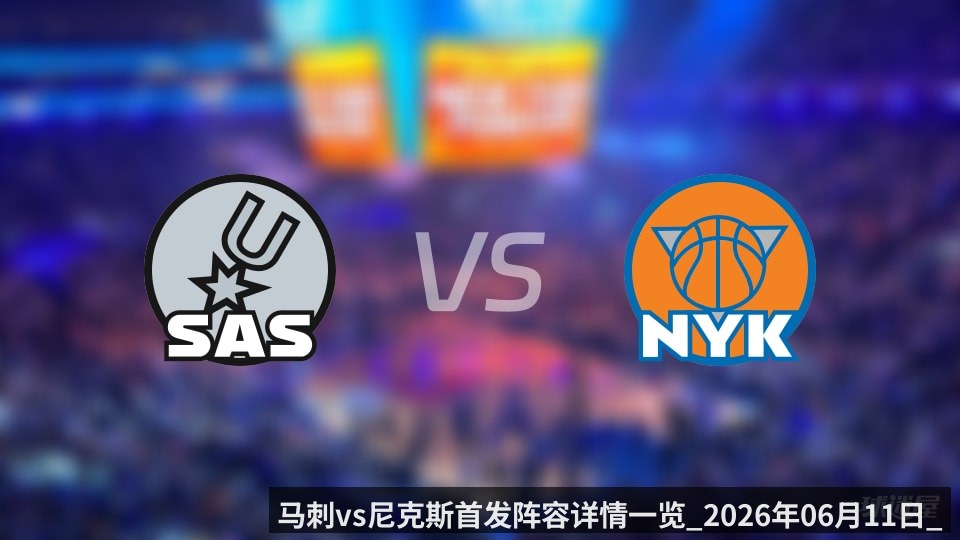 马刺vs尼克斯首发阵容详情一览_2026年06月11日_